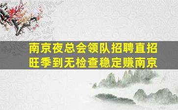 南京夜总会领队招聘直招旺季到无检查稳定赚南京